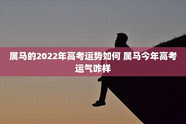 属马的2022年高考运势如何 属马今年高考运气咋样