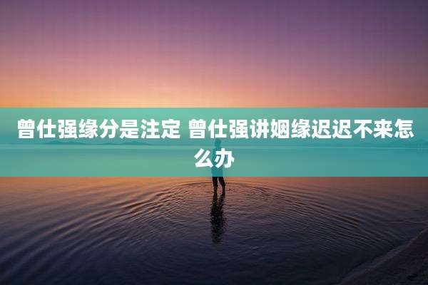 曾仕强缘分是注定 曾仕强讲姻缘迟迟不来怎么办