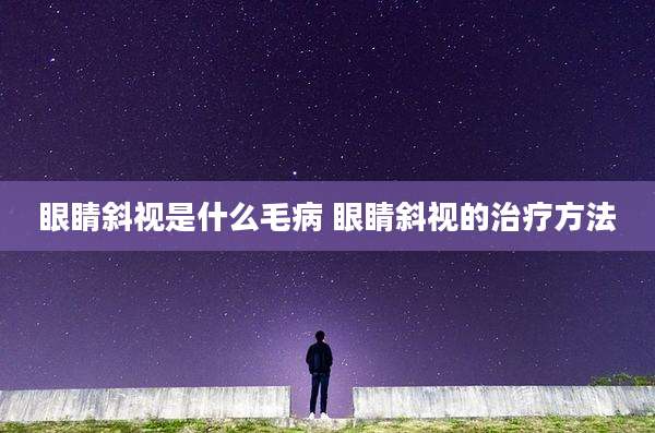 眼睛斜视是什么毛病 眼睛斜视的治疗方法