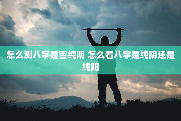 怎么测八字是否纯阴 怎么看八字是纯阴还是纯阳