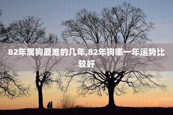 82年属狗最难的几年,82年狗哪一年运势比较好