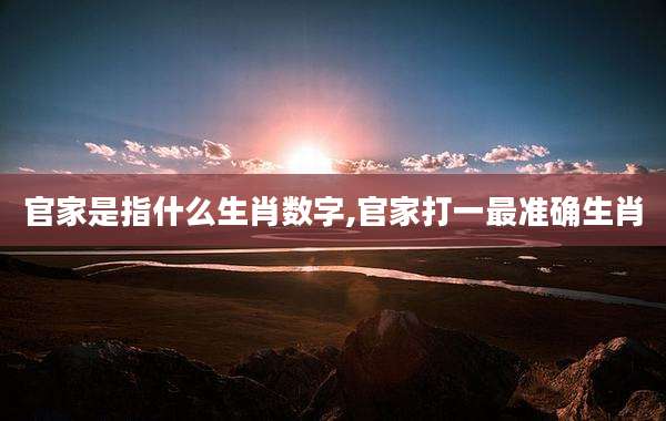 官家是指什么生肖数字,官家打一最准确生肖