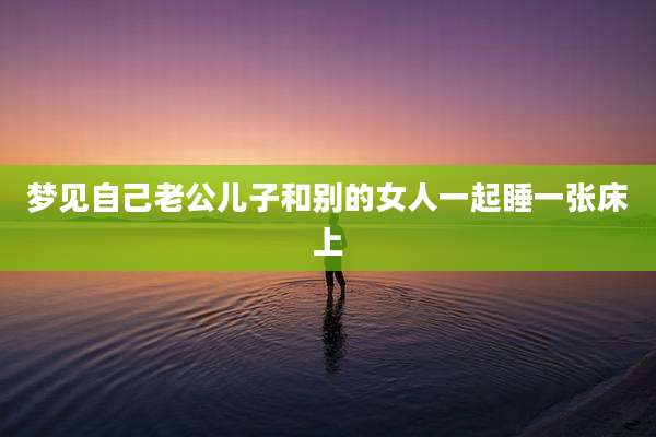 梦见自己老公儿子和别的女人一起睡一张床上