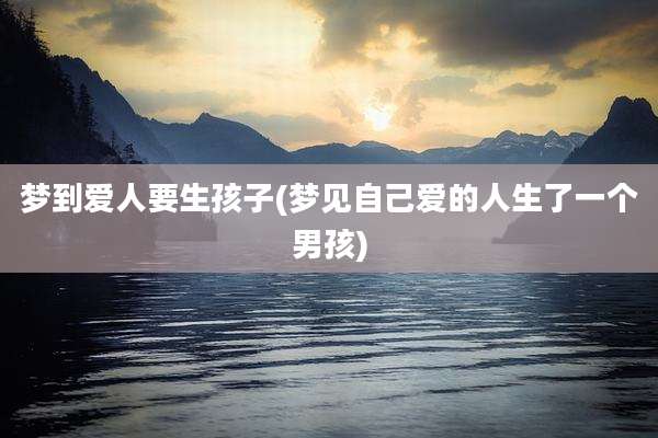 梦到爱人要生孩子(梦见自己爱的人生了一个男孩)