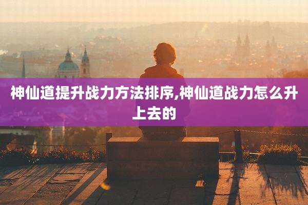 神仙道提升战力方法排序,神仙道战力怎么升上去的