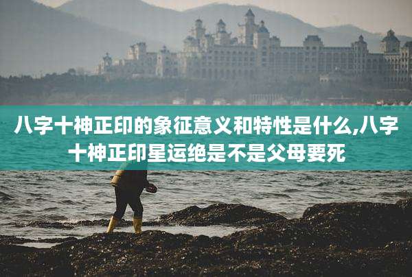 八字十神正印的象征意义和特性是什么,八字十神正印星运绝是不是父母要死