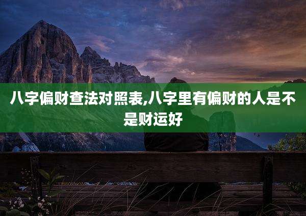八字偏财查法对照表,八字里有偏财的人是不是财运好