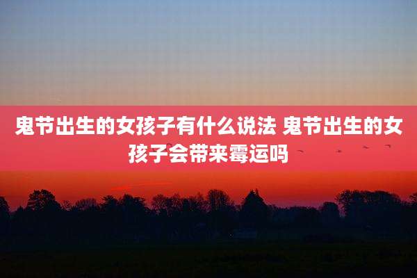 鬼节出生的女孩子有什么说法 鬼节出生的女孩子会带来霉运吗