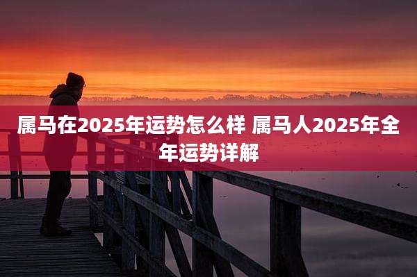 属马在2025年运势怎么样 属马人2025年全年运势详解