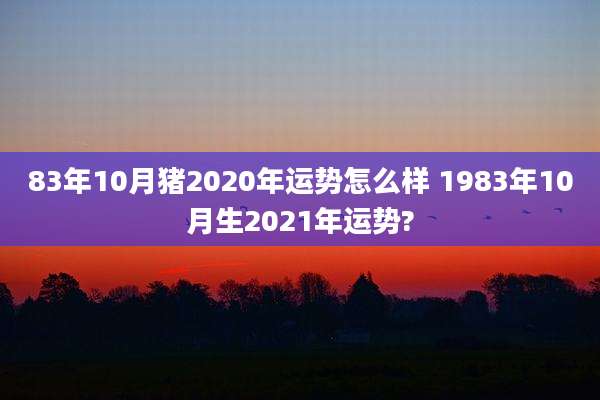 83年10月猪2020年运势怎么样 1983年10月生2021年运势?
