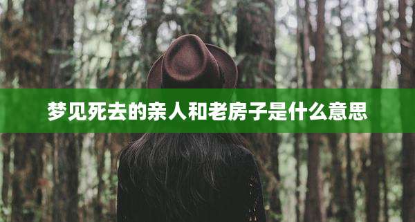 梦见死去的亲人和老房子是什么意思