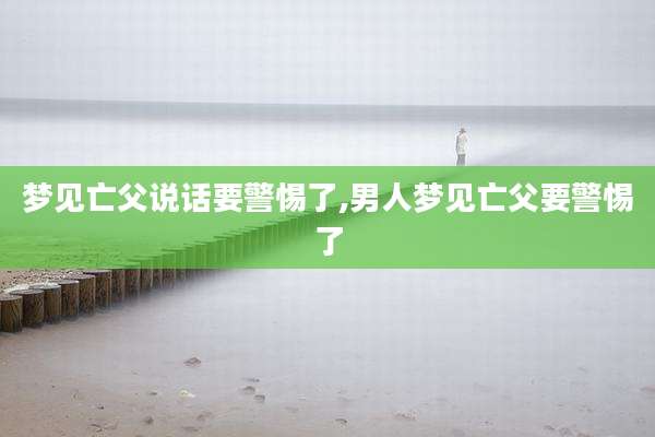梦见亡父说话要警惕了,男人梦见亡父要警惕了