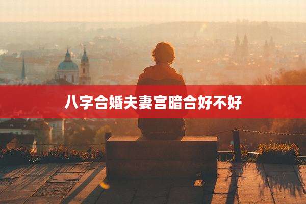 八字合婚夫妻宫暗合好不好