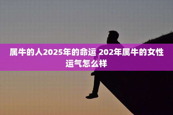 属牛的人2025年的命运 202年属牛的女性运气怎么样