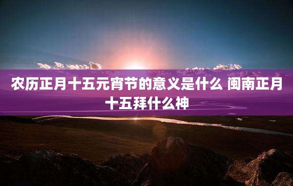 农历正月十五元宵节的意义是什么 闽南正月十五拜什么神
