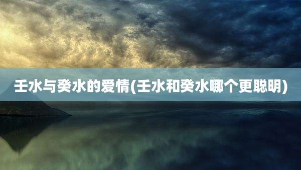 壬水与癸水的爱情(壬水和癸水哪个更聪明)