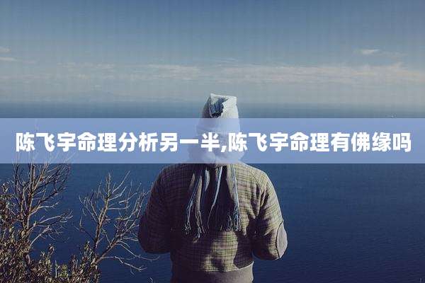 陈飞宇命理分析另一半,陈飞宇命理有佛缘吗