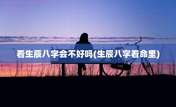 看生辰八字会不好吗(生辰八字看命里)