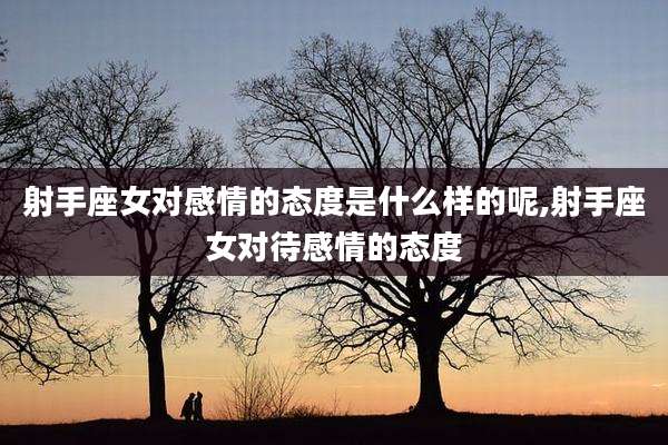射手座女对感情的态度是什么样的呢,射手座女对待感情的态度