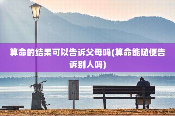 算命的结果可以告诉父母吗(算命能随便告诉别人吗)