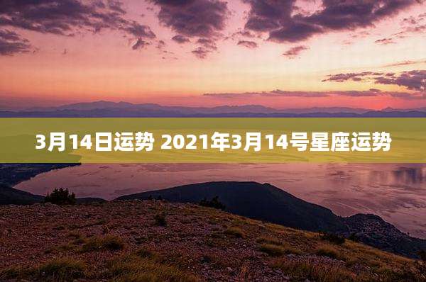 3月14日运势 2021年3月14号星座运势