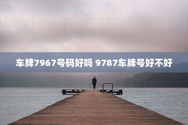 车牌7967号码好吗 9787车牌号好不好