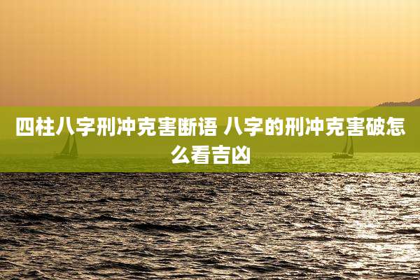 四柱八字刑冲克害断语 八字的刑冲克害破怎么看吉凶