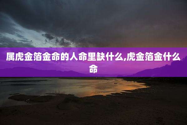属虎金箔金命的人命里缺什么,虎金箔金什么命