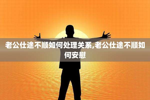 老公仕途不顺如何处理关系,老公仕途不顺如何安慰