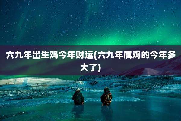 六九年出生鸡今年财运(六九年属鸡的今年多大了)
