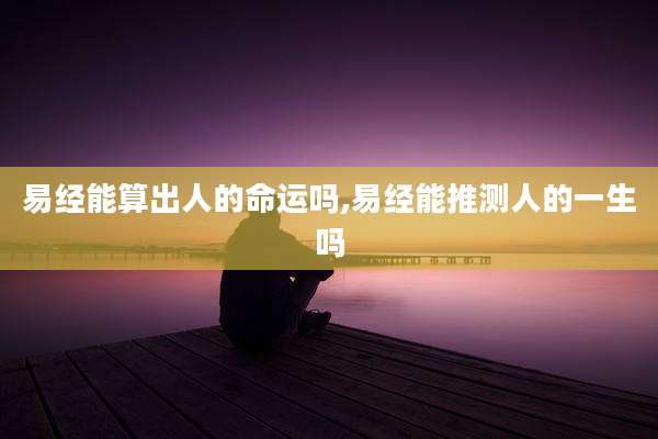易经能算出人的命运吗,易经能推测人的一生吗