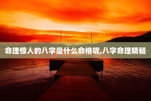 命理惊人的八字是什么命格呢,八字命理精髓