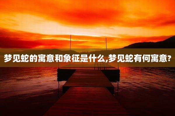 梦见蛇的寓意和象征是什么,梦见蛇有何寓意?