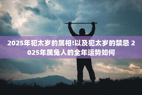 2025年犯太岁的属相!以及犯太岁的禁忌 2025年属兔人的全年运势如何