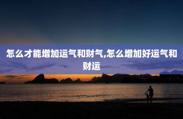 怎么才能增加运气和财气,怎么增加好运气和财运