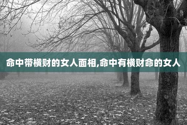 命中带横财的女人面相,命中有横财命的女人