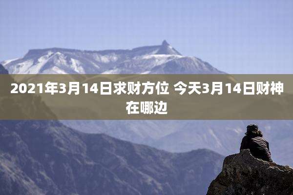 2021年3月14日求财方位 今天3月14日财神在哪边