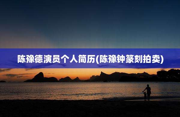 陈豫德演员个人简历(陈豫钟篆刻拍卖)