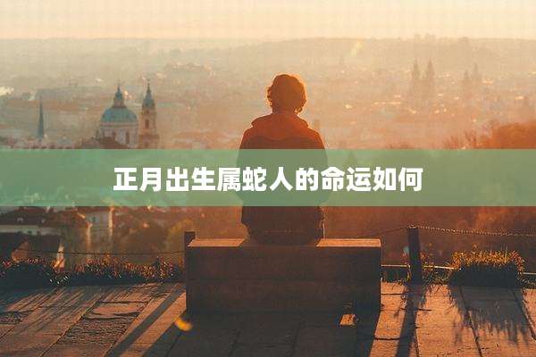 正月出生属蛇人的命运如何