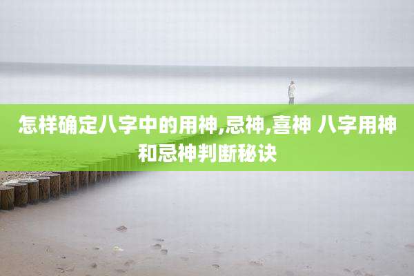 怎样确定八字中的用神,忌神,喜神 八字用神和忌神判断秘诀