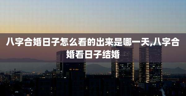 八字合婚日子怎么看的出来是哪一天,八字合婚看日子结婚