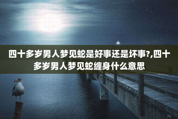 四十多岁男人梦见蛇是好事还是坏事?,四十多岁男人梦见蛇缠身什么意思