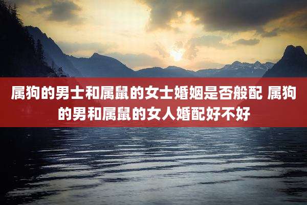 属狗的男士和属鼠的女士婚姻是否般配 属狗的男和属鼠的女人婚配好不好