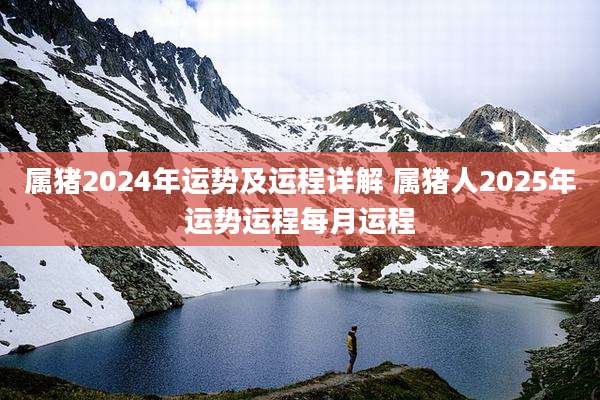 属猪2024年运势及运程详解 属猪人2025年运势运程每月运程