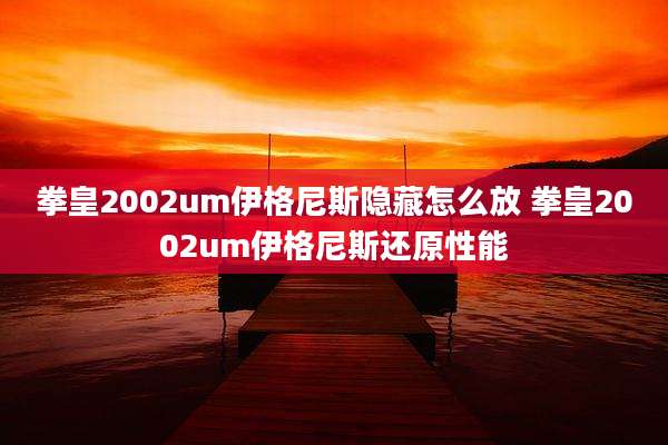 拳皇2002um伊格尼斯隐藏怎么放 拳皇2002um伊格尼斯还原性能