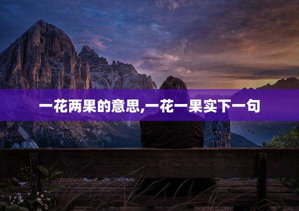 一花两果的意思,一花一果实下一句