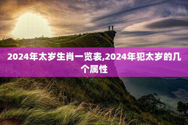 2024年太岁生肖一览表,2024年犯太岁的几个属性