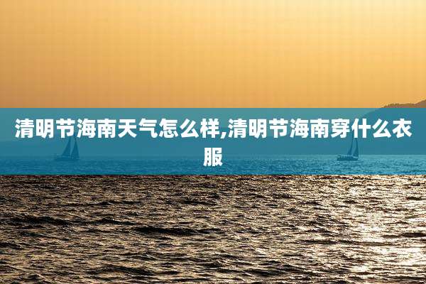 清明节海南天气怎么样,清明节海南穿什么衣服