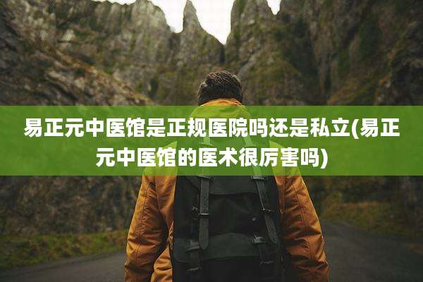 易正元中医馆是正规医院吗还是私立(易正元中医馆的医术很厉害吗)
