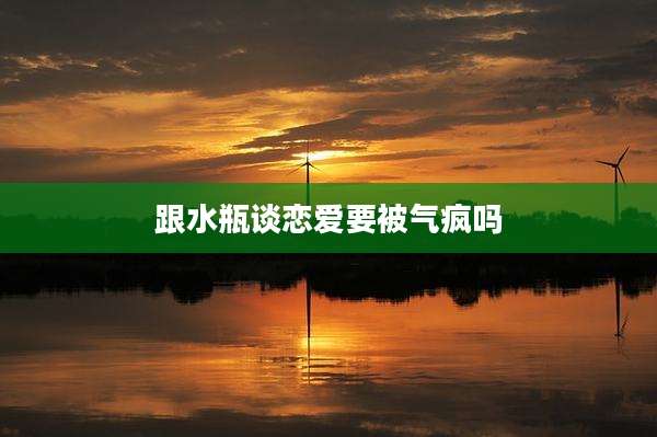 跟水瓶谈恋爱要被气疯吗